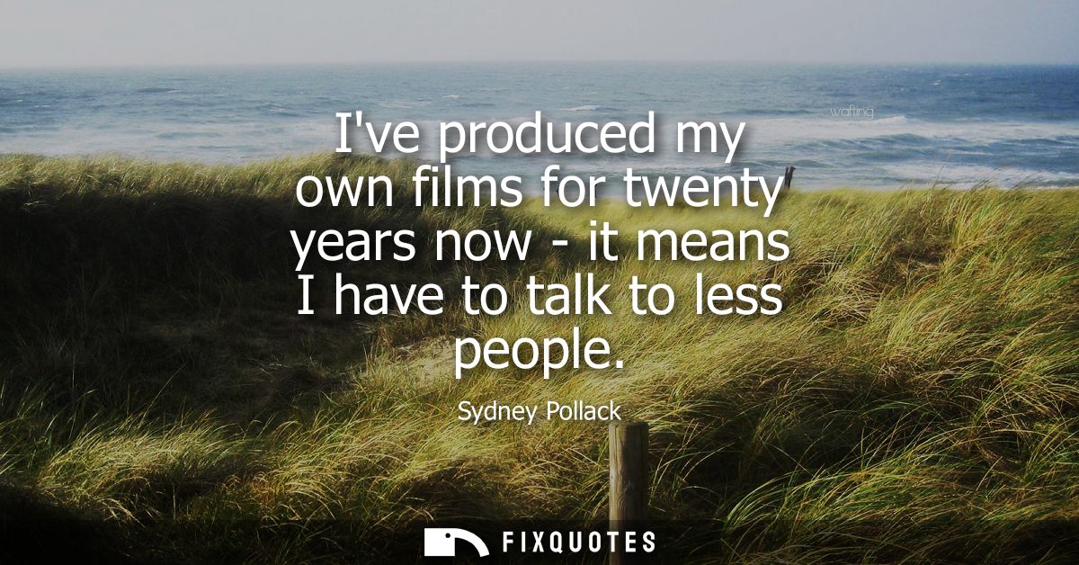 Ive produced my own films for twenty years now - it means I have to talk to less people