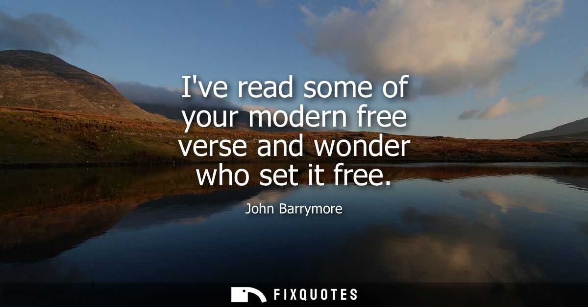 Ive read some of your modern free verse and wonder who set it free