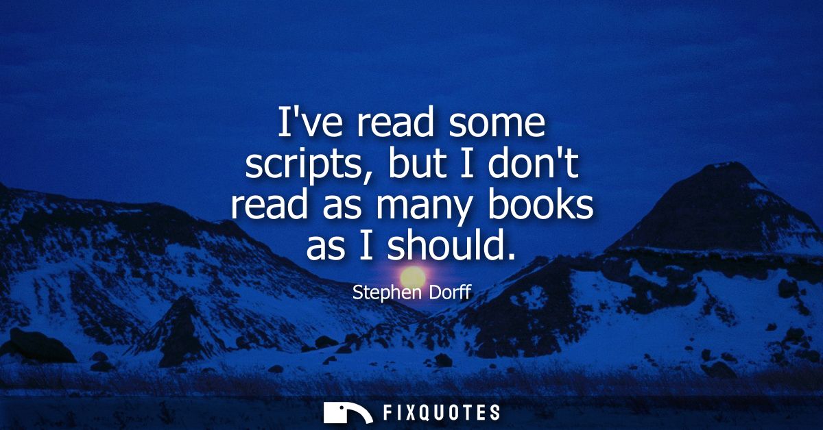 Ive read some scripts, but I dont read as many books as I should