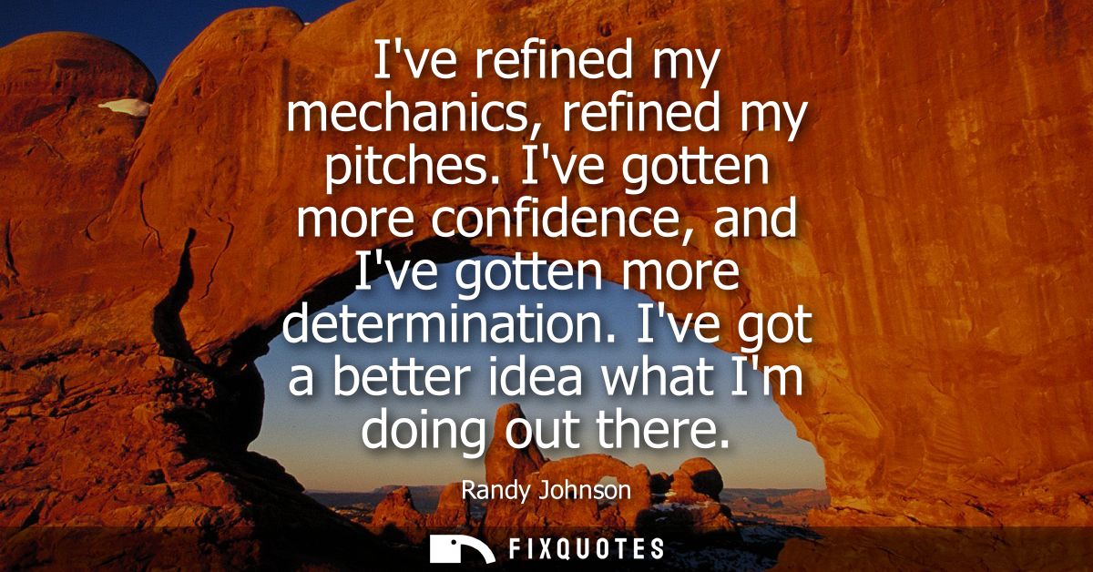 Ive refined my mechanics, refined my pitches. Ive gotten more confidence, and Ive gotten more determination.