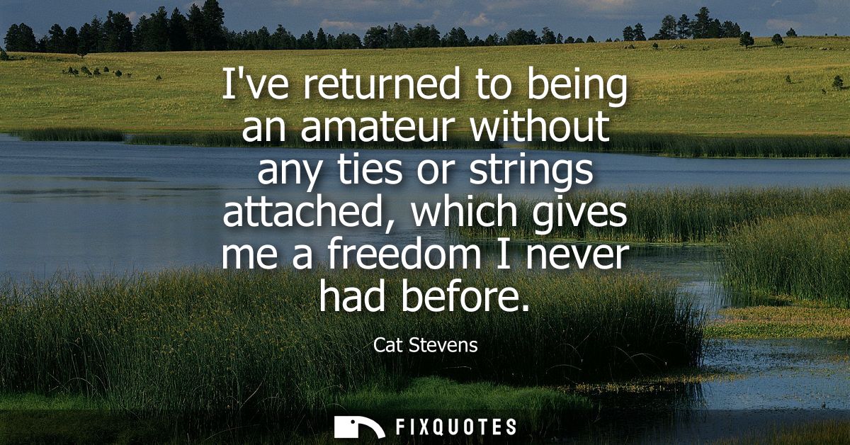 Ive returned to being an amateur without any ties or strings attached, which gives me a freedom I never had before
