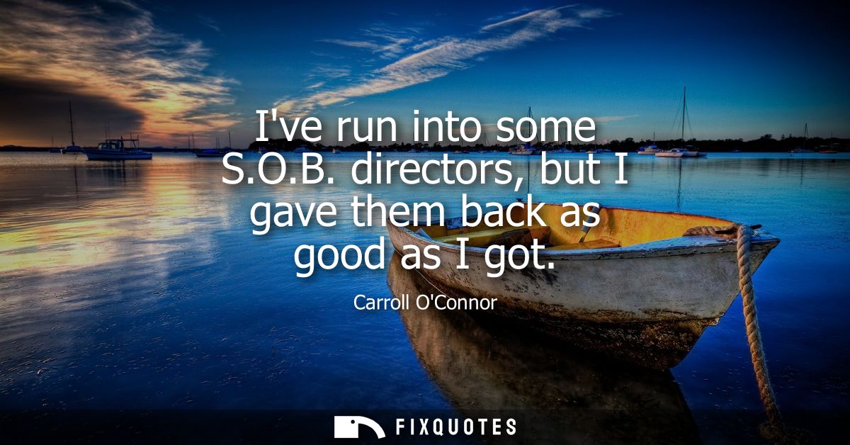 Ive run into some S.O.B. directors, but I gave them back as good as I got