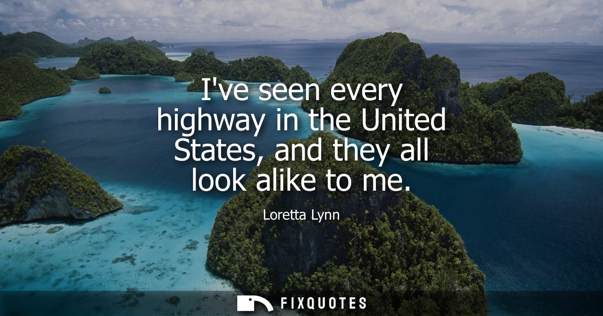 Ive seen every highway in the United States, and they all look alike to me