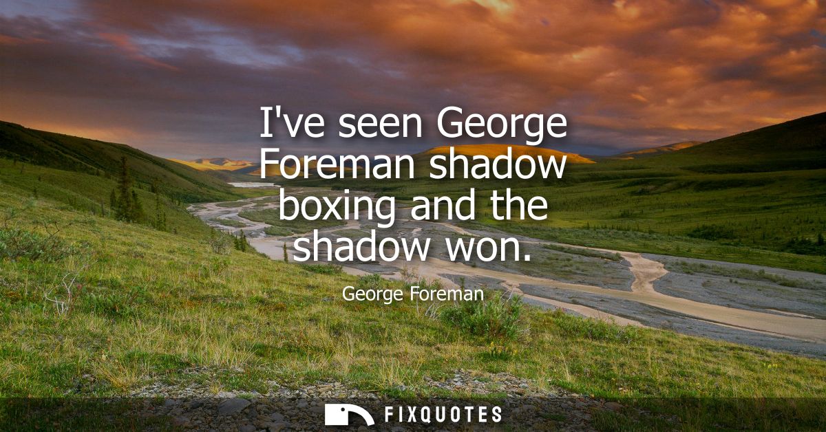 Ive seen George Foreman shadow boxing and the shadow won