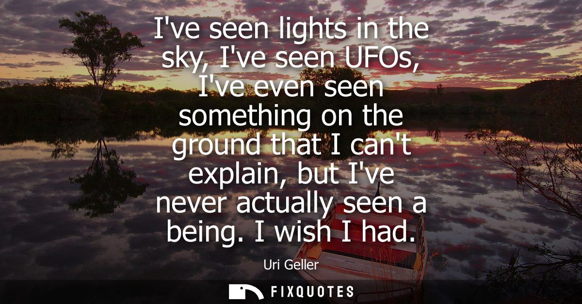 Ive seen lights in the sky, Ive seen UFOs, Ive even seen something on the ground that I cant explain, but Ive never actu