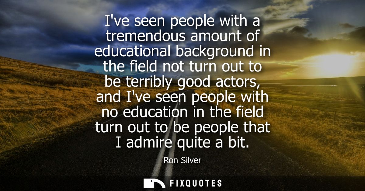 Ive seen people with a tremendous amount of educational background in the field not turn out to be terribly good actors,