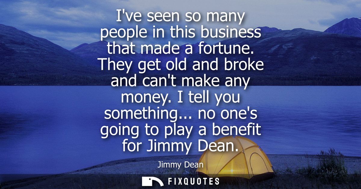 Ive seen so many people in this business that made a fortune. They get old and broke and cant make any money. I tell you