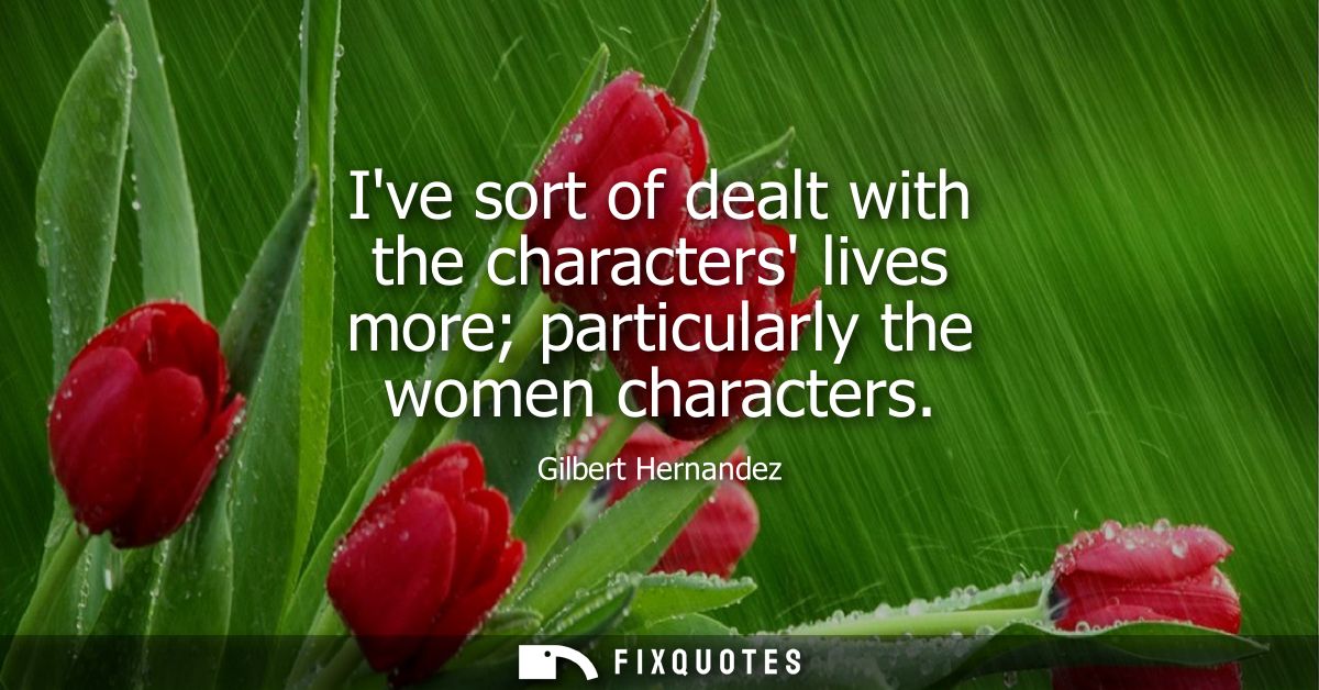 Ive sort of dealt with the characters lives more particularly the women characters