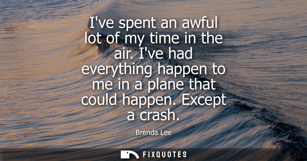 Ive spent an awful lot of my time in the air. Ive had everything happen to me in a plane that could happen. Except a cra