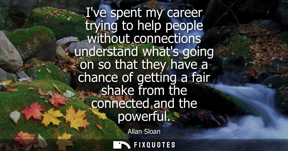 Ive spent my career trying to help people without connections understand whats going on so that they have a chance of ge