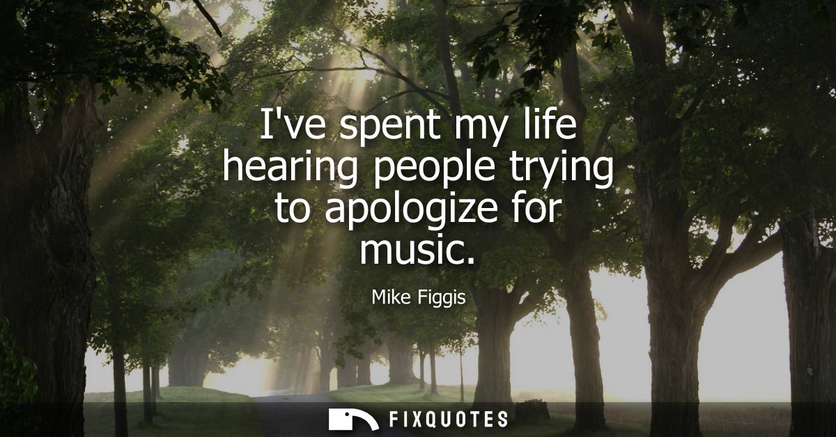Ive spent my life hearing people trying to apologize for music