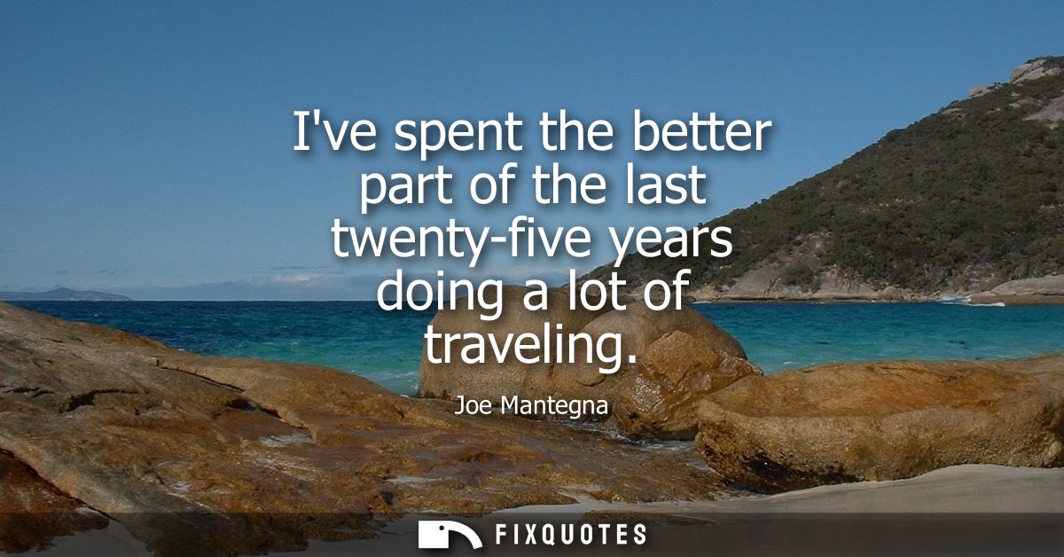 Ive spent the better part of the last twenty-five years doing a lot of traveling