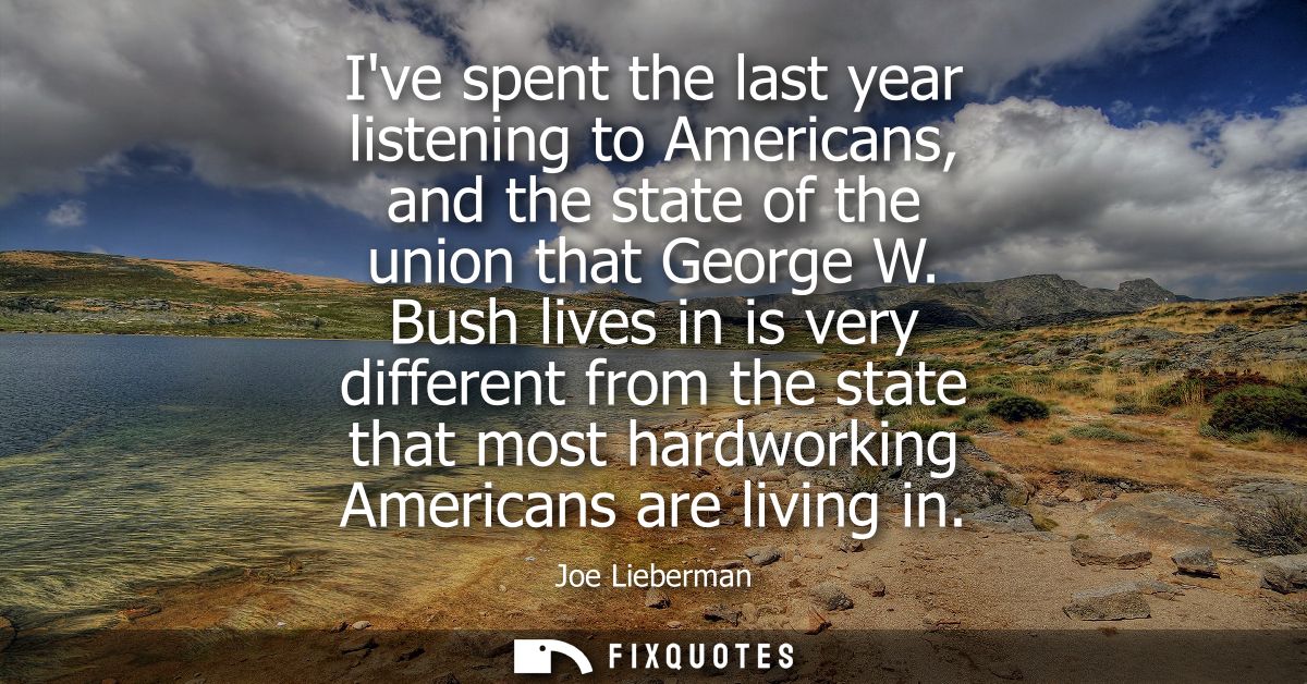 Ive spent the last year listening to Americans, and the state of the union that George W. Bush lives in is very differen