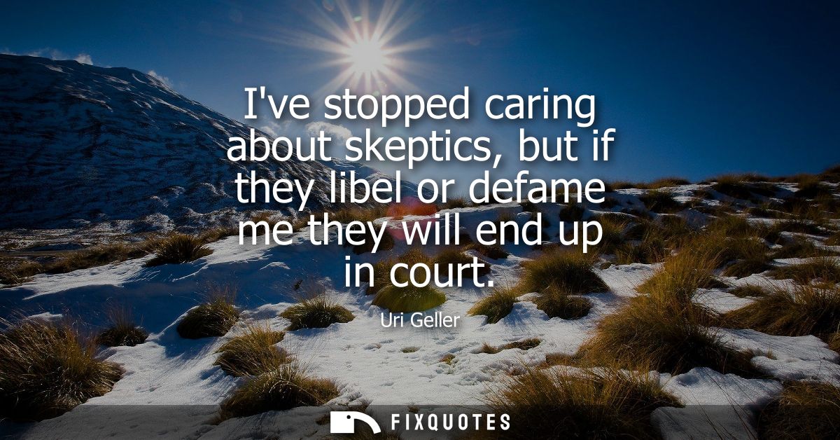 Ive stopped caring about skeptics, but if they libel or defame me they will end up in court