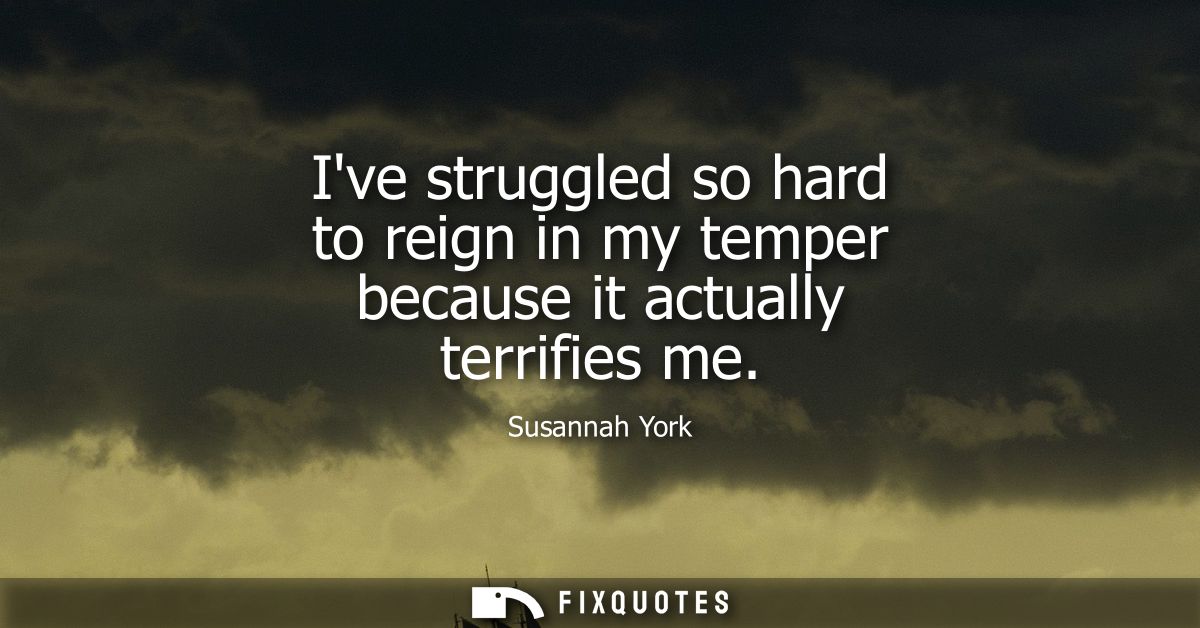 Ive struggled so hard to reign in my temper because it actually terrifies me