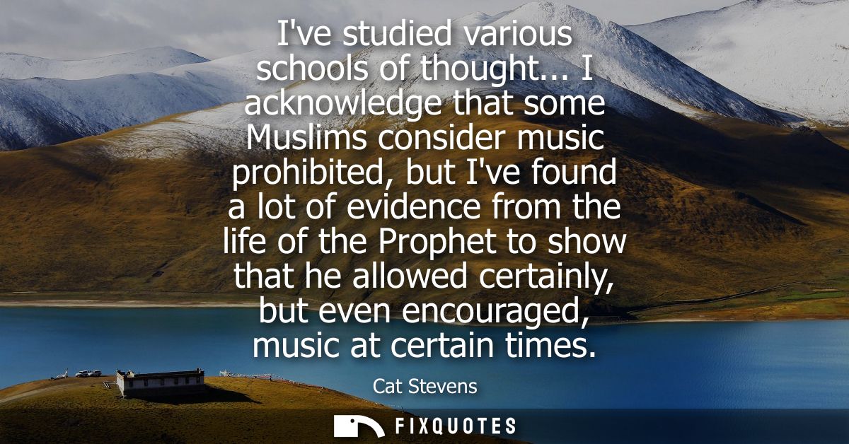 Ive studied various schools of thought... I acknowledge that some Muslims consider music prohibited, but Ive found a lot