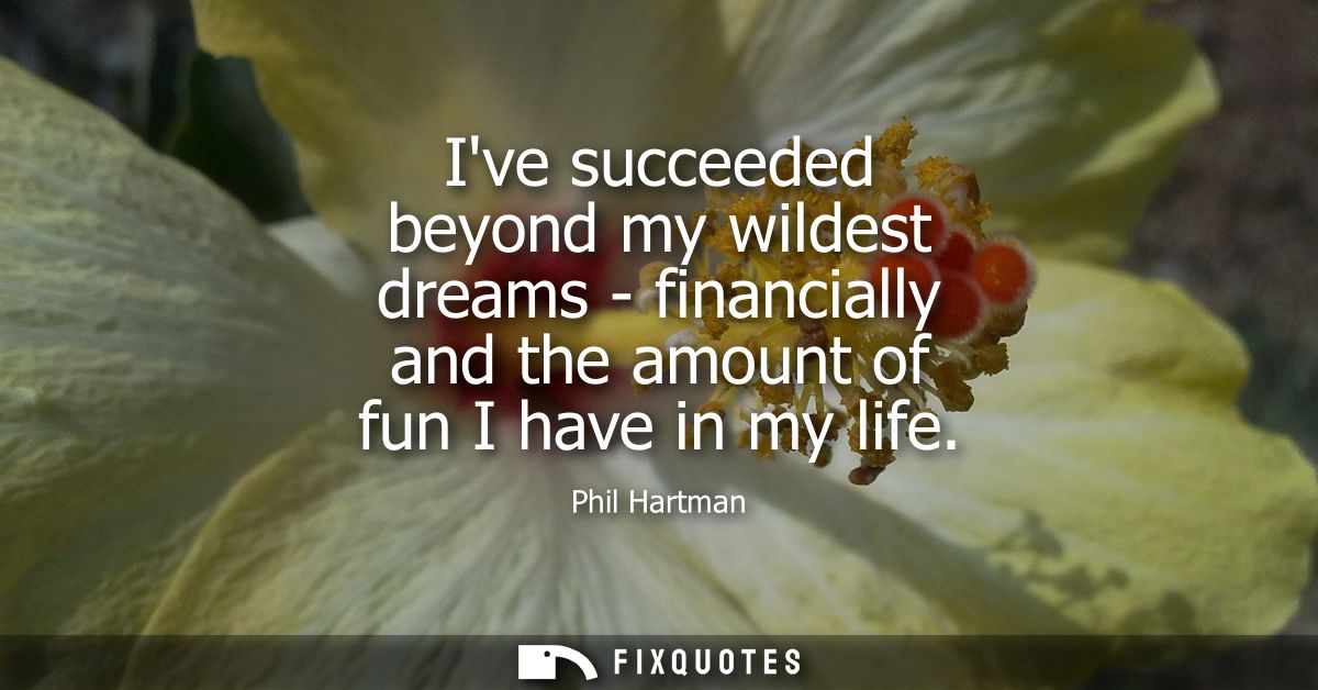 Ive succeeded beyond my wildest dreams - financially and the amount of fun I have in my life