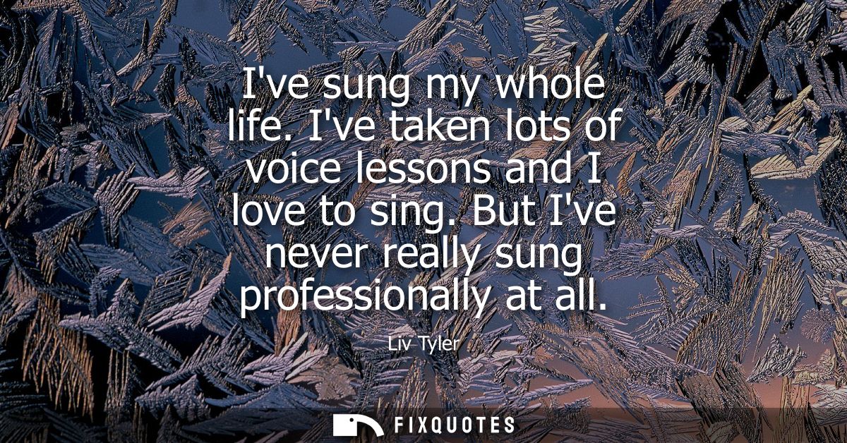 Ive sung my whole life. Ive taken lots of voice lessons and I love to sing. But Ive never really sung professionally at 