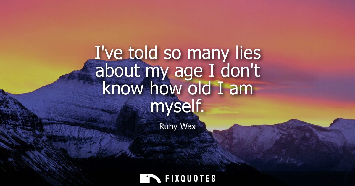 Ive told so many lies about my age I dont know how old I am myself