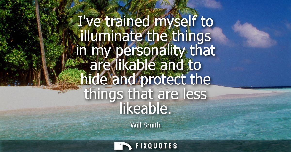 Ive trained myself to illuminate the things in my personality that are likable and to hide and protect the things that a