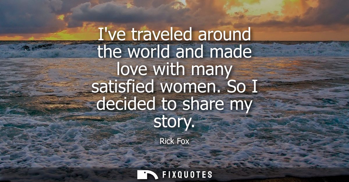 Ive traveled around the world and made love with many satisfied women. So I decided to share my story