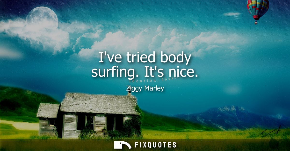 Ive tried body surfing. Its nice