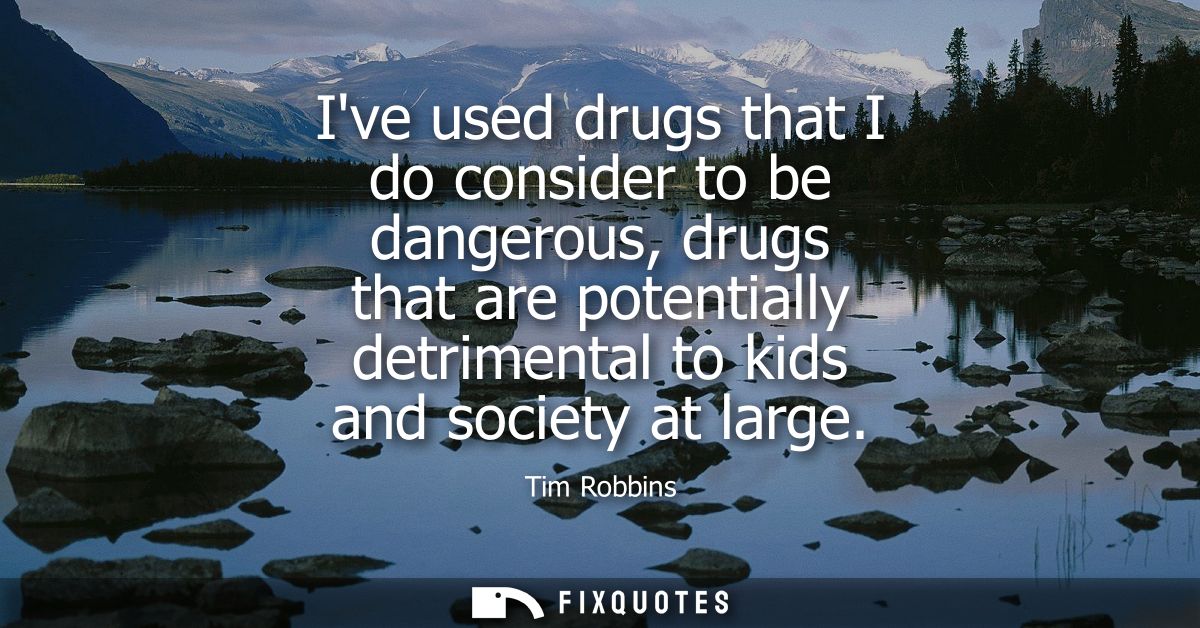 Ive used drugs that I do consider to be dangerous, drugs that are potentially detrimental to kids and society at large