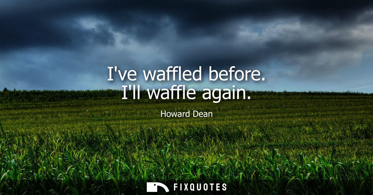 Ive waffled before. Ill waffle again