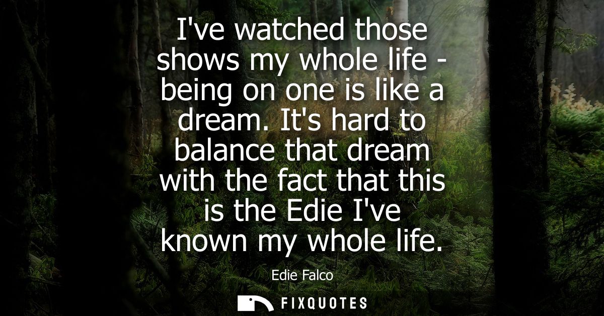 Ive watched those shows my whole life - being on one is like a dream. Its hard to balance that dream with the fact that 