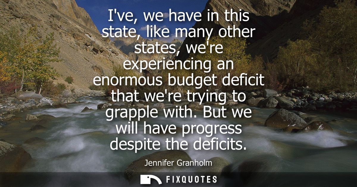 Ive, we have in this state, like many other states, were experiencing an enormous budget deficit that were trying to gra
