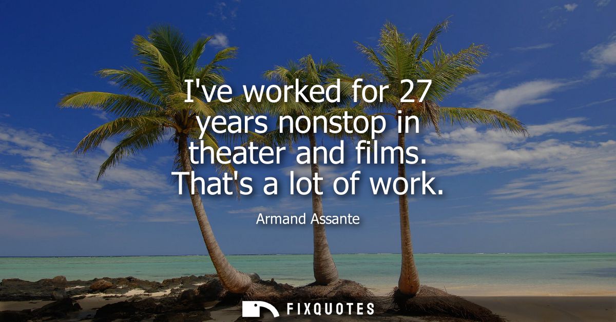 Ive worked for 27 years nonstop in theater and films. Thats a lot of work