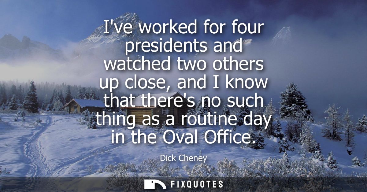 Ive worked for four presidents and watched two others up close, and I know that theres no such thing as a routine day in