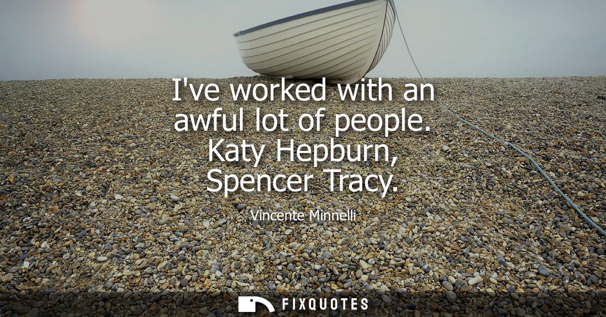 Ive worked with an awful lot of people. Katy Hepburn, Spencer Tracy