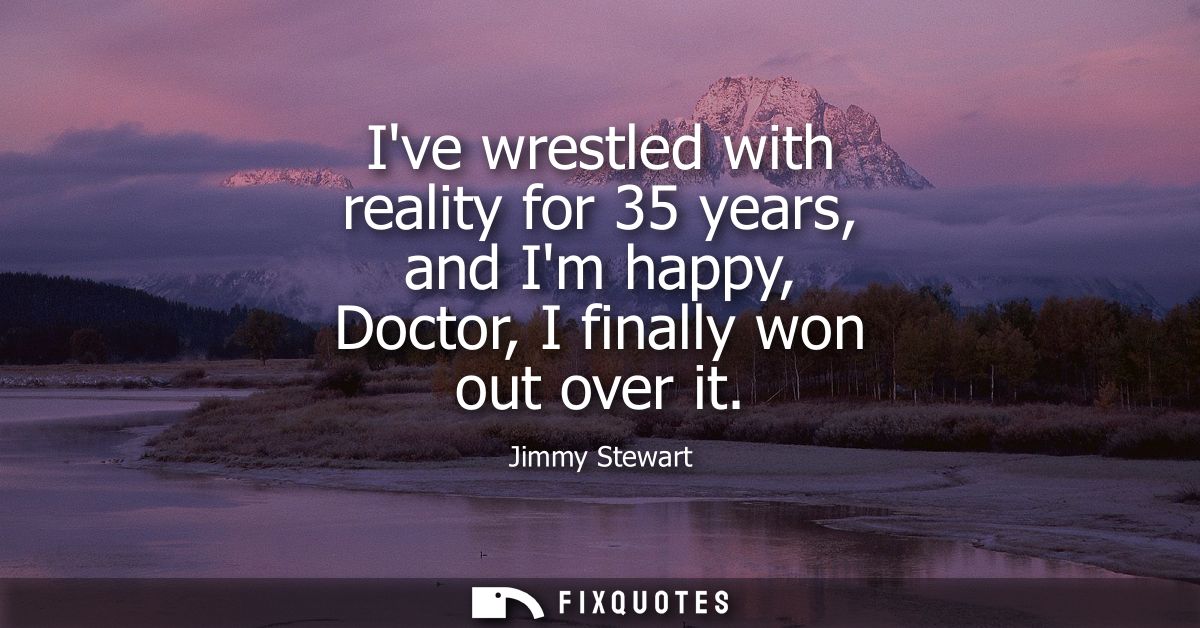 Ive wrestled with reality for 35 years, and Im happy, Doctor, I finally won out over it