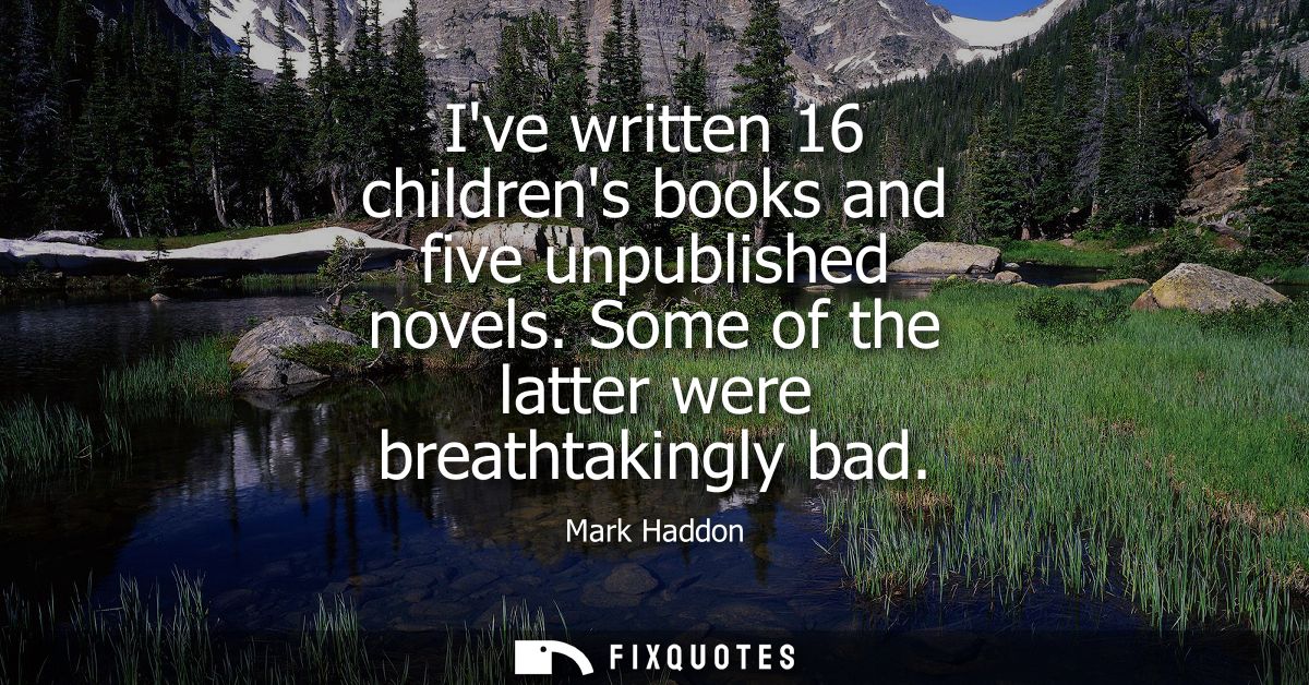 Ive written 16 childrens books and five unpublished novels. Some of the latter were breathtakingly bad
