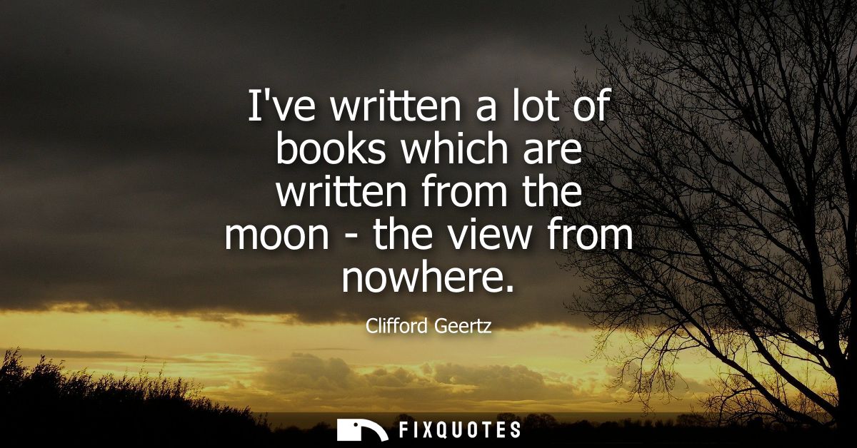 Ive written a lot of books which are written from the moon - the view from nowhere