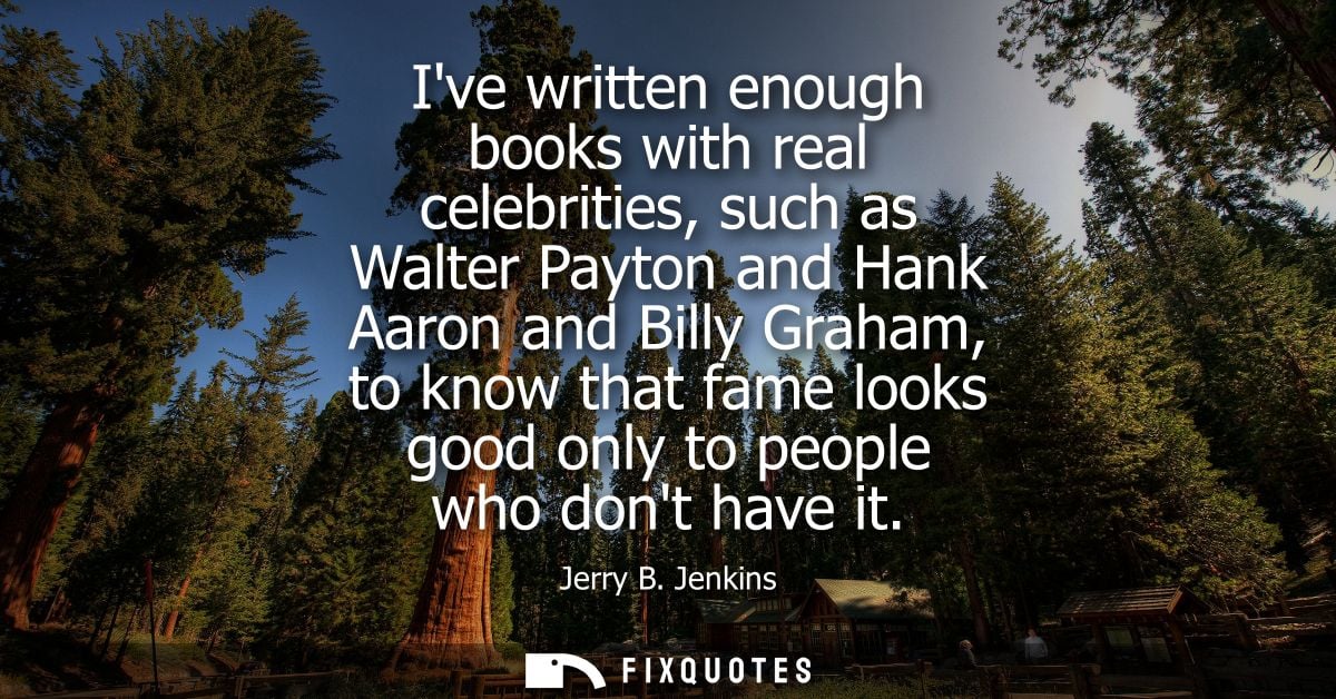 Ive written enough books with real celebrities, such as Walter Payton and Hank Aaron and Billy Graham, to know that fame