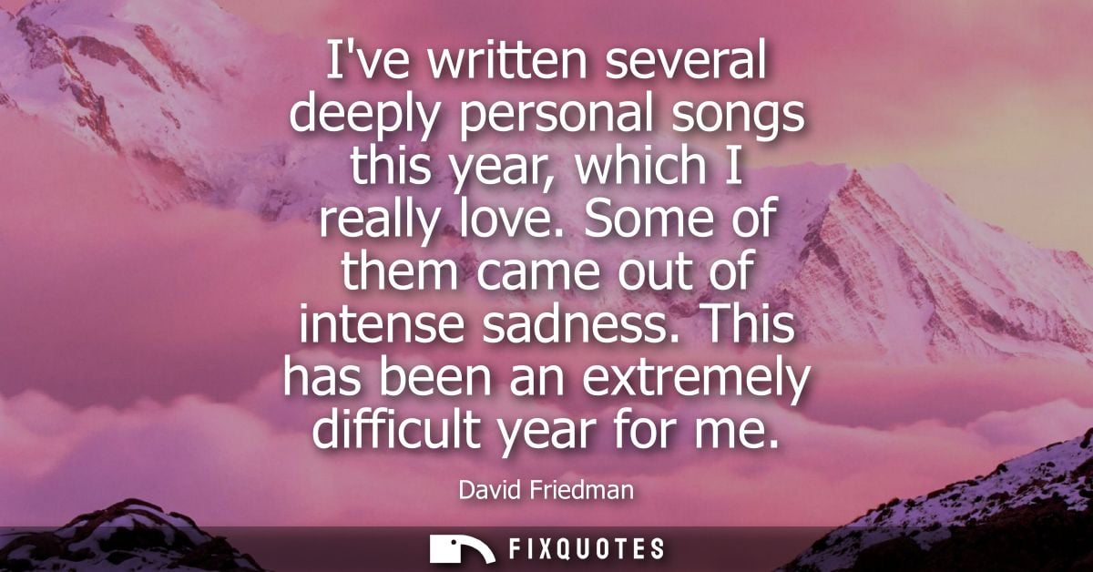 Ive written several deeply personal songs this year, which I really love. Some of them came out of intense sadness.