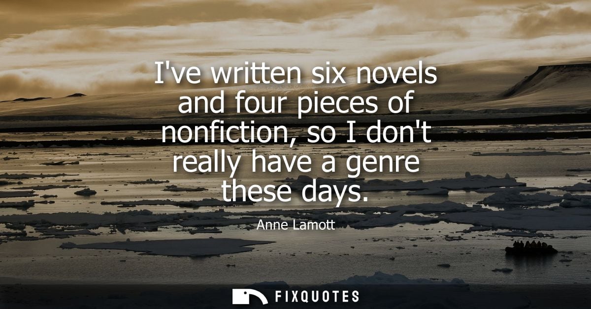Ive written six novels and four pieces of nonfiction, so I dont really have a genre these days