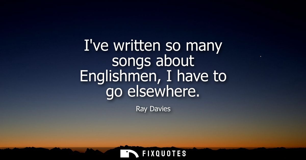 Ive written so many songs about Englishmen, I have to go elsewhere