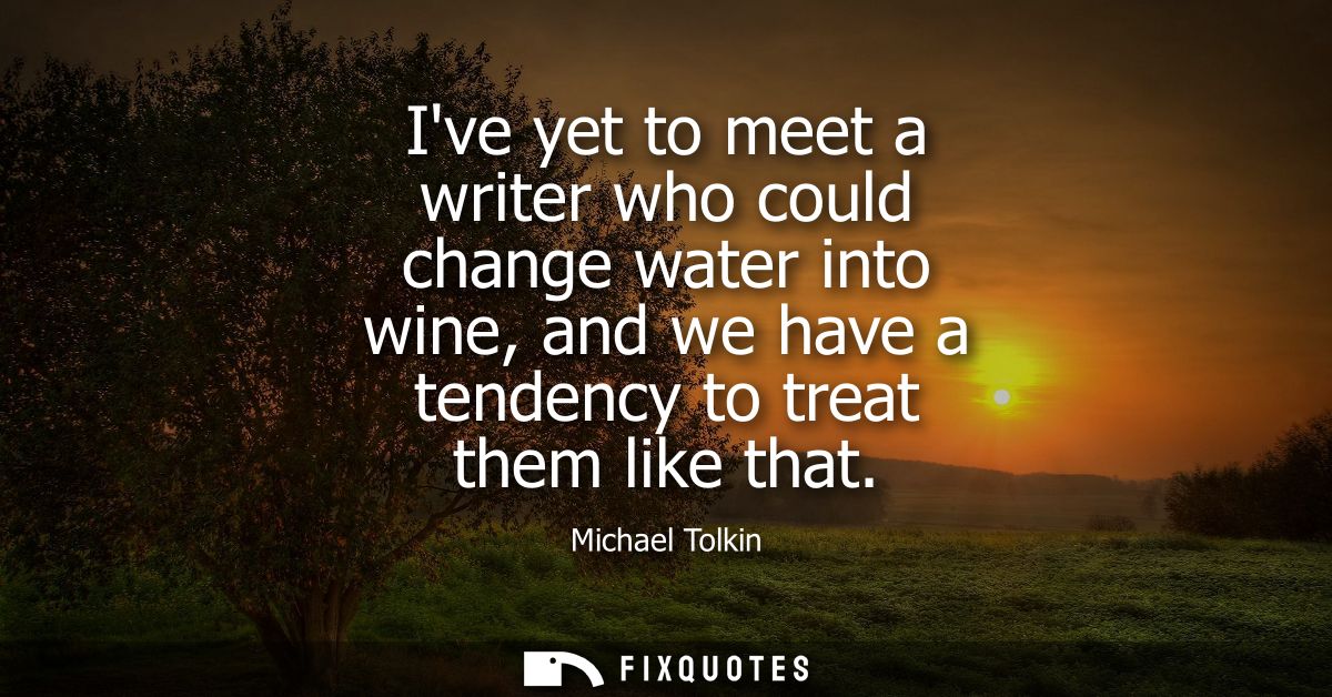 Ive yet to meet a writer who could change water into wine, and we have a tendency to treat them like that