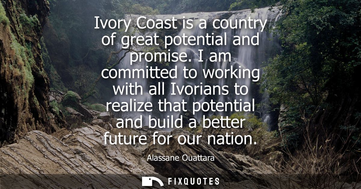Ivory Coast is a country of great potential and promise. I am committed to working with all Ivorians to realize that pot