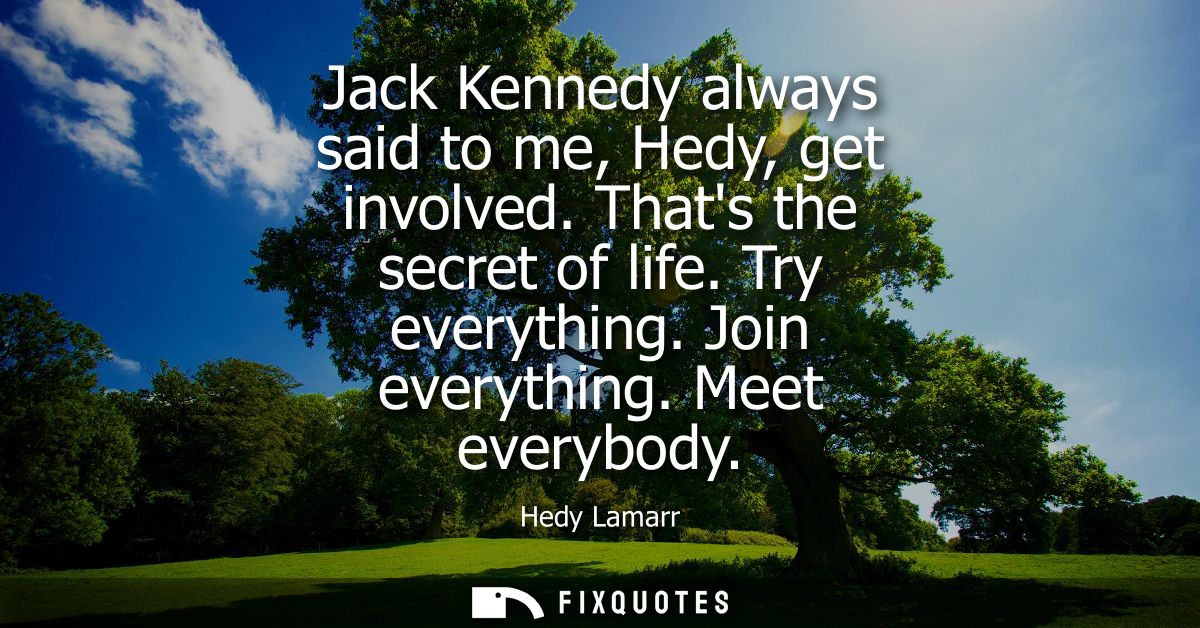 Jack Kennedy always said to me, Hedy, get involved. Thats the secret of life. Try everything. Join everything. Meet ever