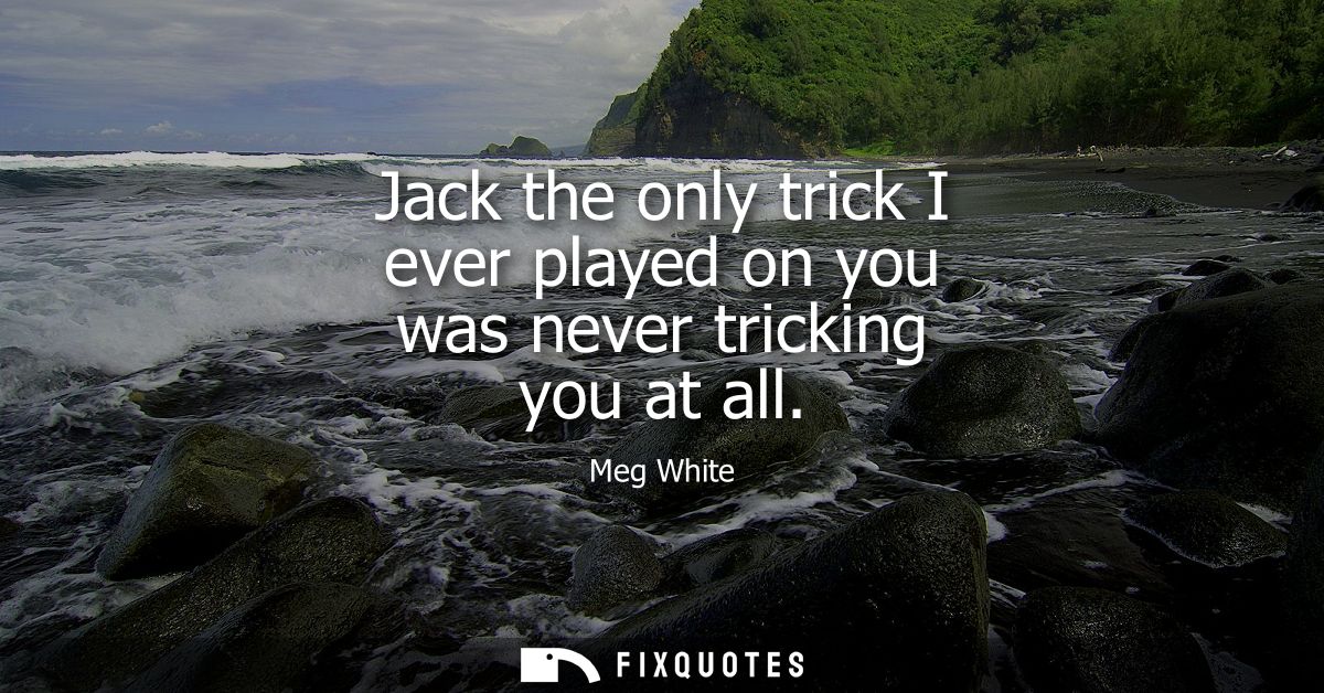 Jack the only trick I ever played on you was never tricking you at all