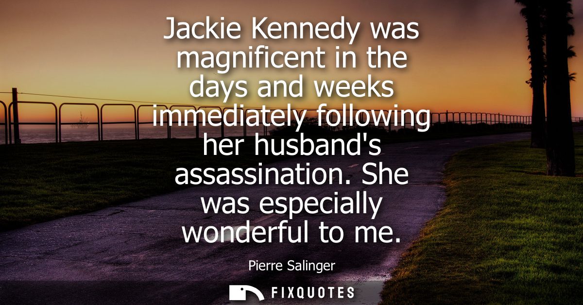 Jackie Kennedy was magnificent in the days and weeks immediately following her husbands assassination. She was especiall