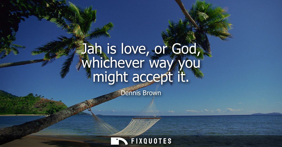 Jah is love, or God, whichever way you might accept it