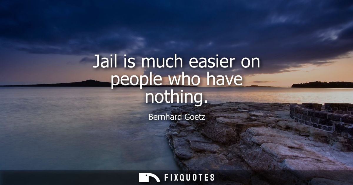 Jail is much easier on people who have nothing