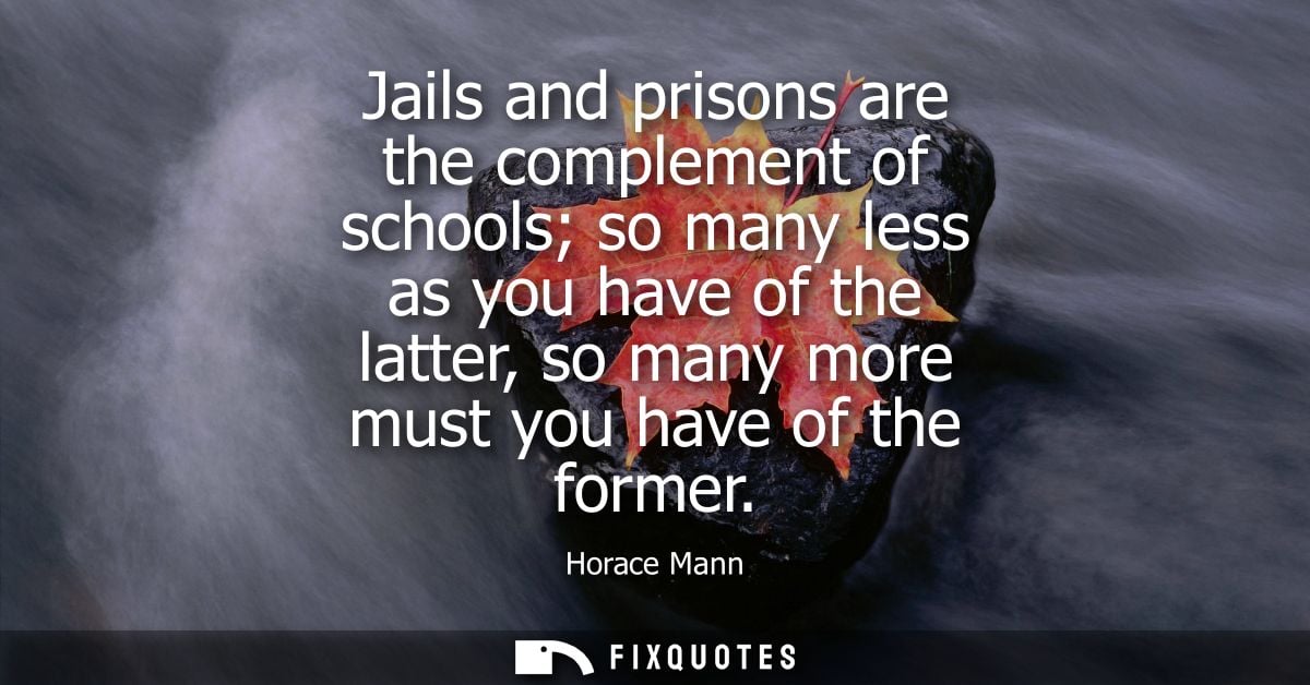 Jails and prisons are the complement of schools so many less as you have of the latter, so many more must you have of th