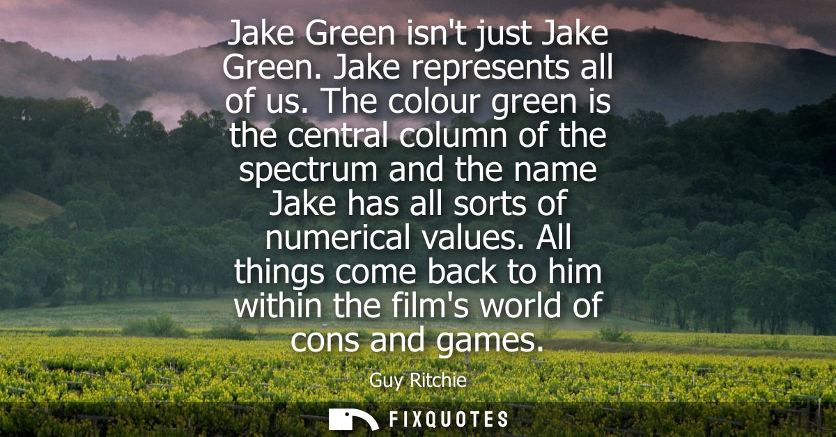 Jake Green isnt just Jake Green. Jake represents all of us. The colour green is the central column of the spectrum and t