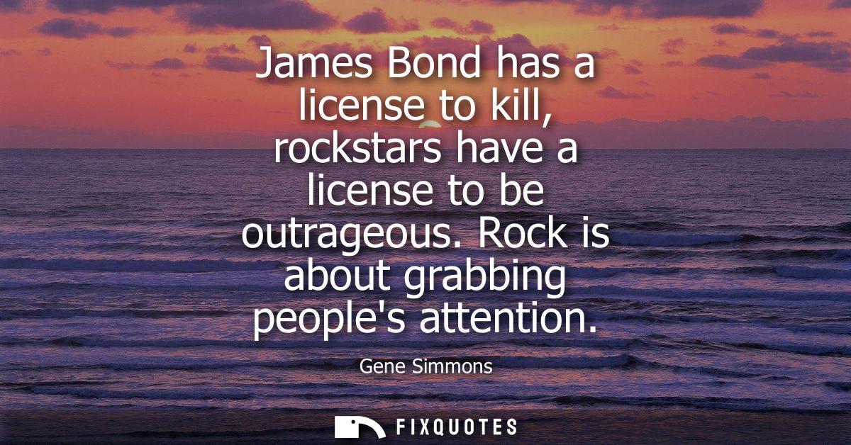 James Bond has a license to kill, rockstars have a license to be outrageous. Rock is about grabbing peoples attention